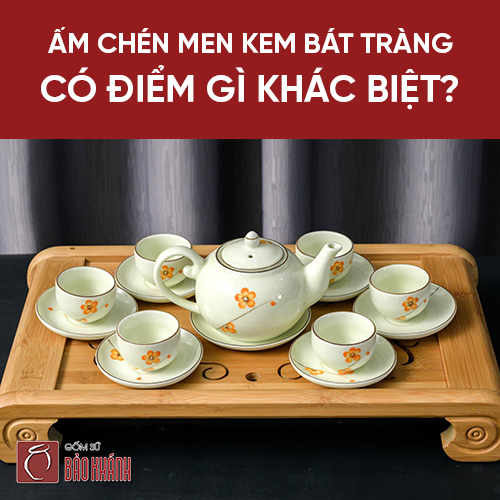 Ấm chén men kem Bát Tràng có điểm gì khác biệt?