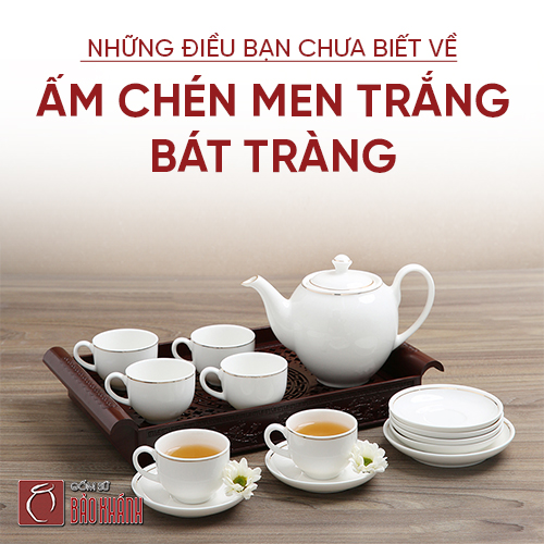 Tất tần tật những điều bạn chưa biết về ấm chén men trắng Bát Tràng