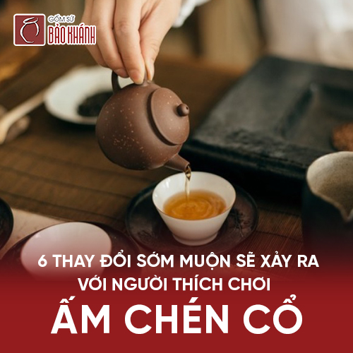 6 thay đổi sớm muộn sẽ xảy ra với người thích chơi ấm chén cổ