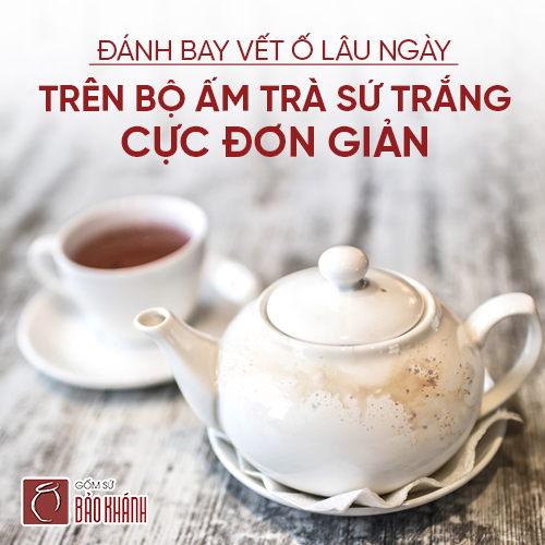 Đánh bay vết ố lâu ngày trên bộ ấm trà sứ trắng cực đơn giản