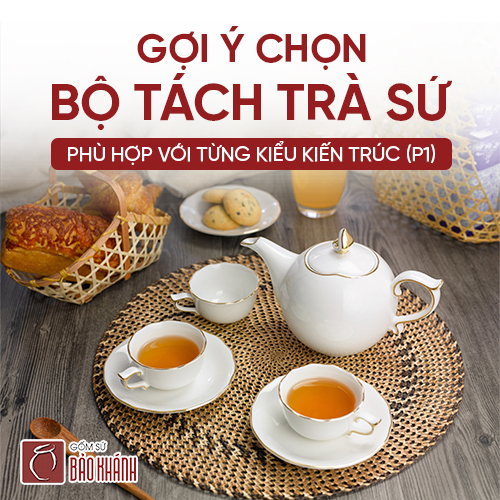 Gợi ý chọn bộ tách trà sứ phù hợp với từng kiểu kiến trúc (P1)